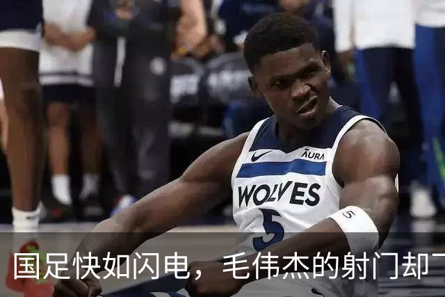 国足快如闪电，毛伟杰的射门却飞上了天